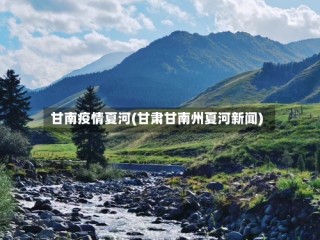 甘南疫情夏河(甘肃甘南州夏河新闻)