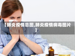【肺炎疫情总图,肺炎疫情病毒图片】