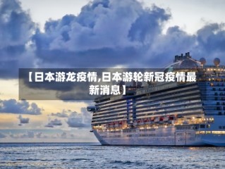 【日本游龙疫情,日本游轮新冠疫情最新消息】