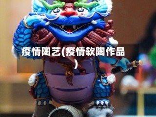 疫情陶艺(疫情软陶作品)