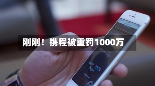 刚刚！携程被重罚1000万-第2张图片