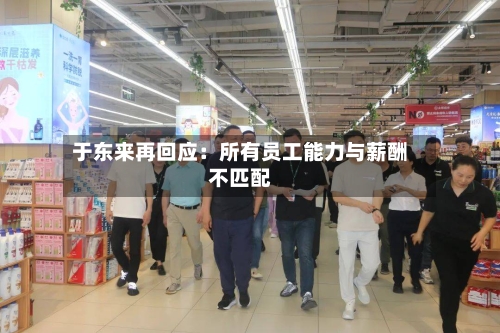 于东来再回应:所有员工能力与薪酬不匹配-第1张图片