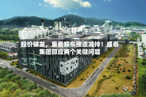 股价破发	，重要股东接连减持！盛泰集团回应两个关键问题-第1张图片