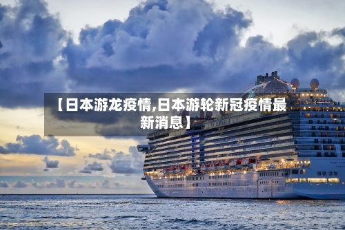 【日本游龙疫情,日本游轮新冠疫情最新消息】-第1张图片