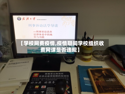 【学校网费疫情,疫情期间学校组织收费网课是否违规】-第1张图片