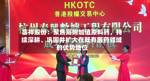 富祥股份：聚焦高附加值原料药	，持续深耕	、巩固并扩大在既有医药领域的优势地位-第1张图片