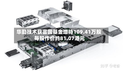 华勤技术获富国基金增持109.41万股 每股作价约81.07港元-第1张图片