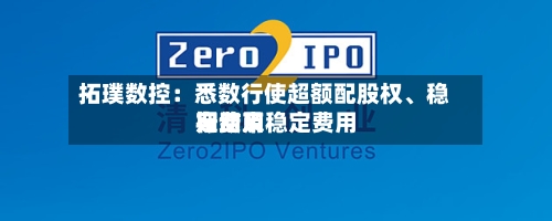 拓璞数控：悉数行使超额配股权、稳定费用行动及稳定费用期结束-第1张图片
